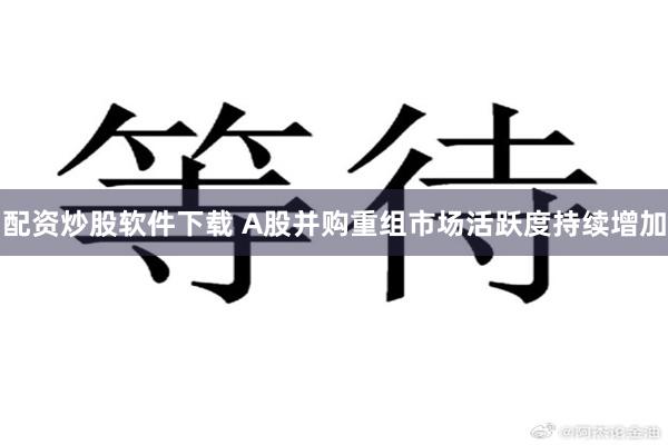 配资炒股软件下载 A股并购重组市场活跃度持续增加
