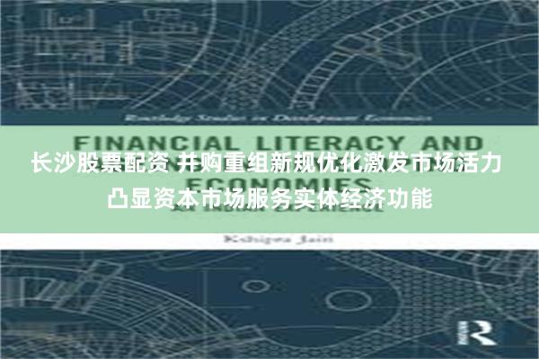 长沙股票配资 并购重组新规优化激发市场活力 凸显资本市场服务实体经济功能