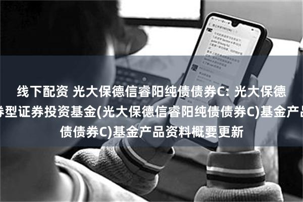 线下配资 光大保德信睿阳纯债债券C: 光大保德信睿阳纯债债券型证券投资基金(光大保德信睿阳纯债债券C)基金产品资料概要更新