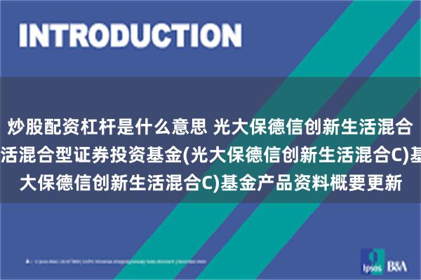 炒股配资杠杆是什么意思 光大保德信创新生活混合C: 光大保德信创新生活混合型证券投资基金(光大保德信创新生活混合C)基金产品资料概要更新