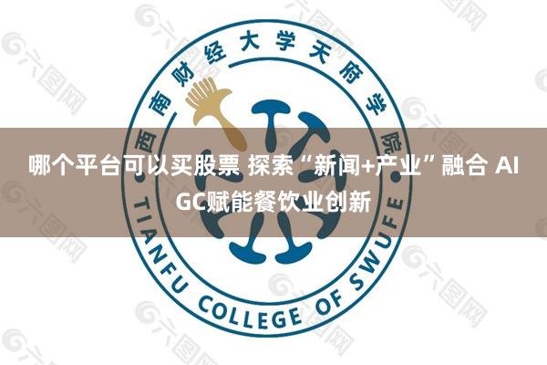 哪个平台可以买股票 探索“新闻+产业”融合 AIGC赋能餐饮业创新