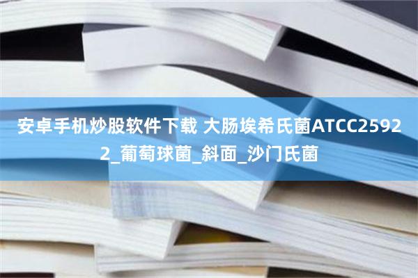 安卓手机炒股软件下载 大肠埃希氏菌ATCC25922_葡萄球菌_斜面_沙门氏菌
