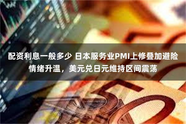 配资利息一般多少 日本服务业PMI上修叠加避险情绪升温，美元兑日元维持区间震荡
