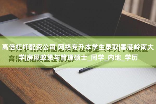 高倍杠杆配资公司 网络专升本学生录取|香港岭南大学|房屋政策与管理硕士_同学_内地_学历