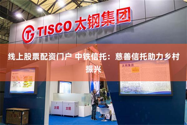 线上股票配资门户 中铁信托：慈善信托助力乡村振兴