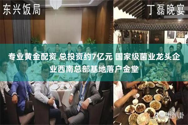 专业黄金配资 总投资约7亿元 国家级菌业龙头企业西南总部基地落户金堂