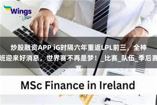 炒股融资APP iG时隔六年重返LPL前三，全神班迎来好消息，世界赛不再是梦！_比赛_队伍_季后赛