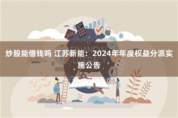 炒股能借钱吗 江苏新能：2024年年度权益分派实施公告