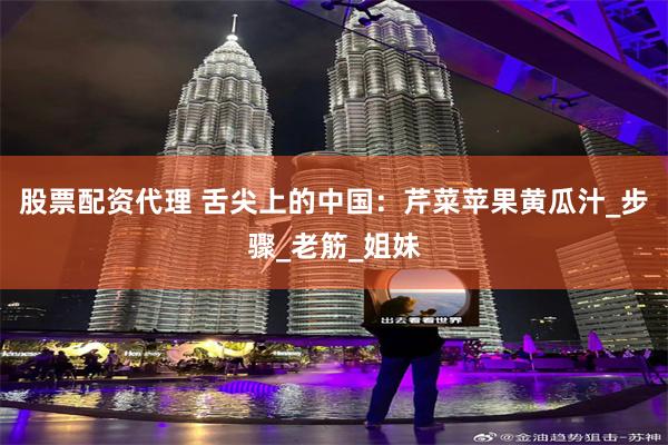 股票配资代理 舌尖上的中国：芹菜苹果黄瓜汁_步骤_老筋_姐妹
