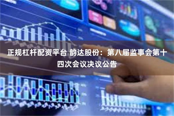 正规杠杆配资平台 韵达股份：第八届监事会第十四次会议决议公告