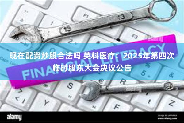 现在配资炒股合法吗 英科医疗：2025年第四次临时股东大会决议公告