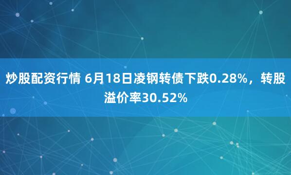 炒股配资行情 6月18日凌钢转债下跌0.28%，转股溢价率30.52%