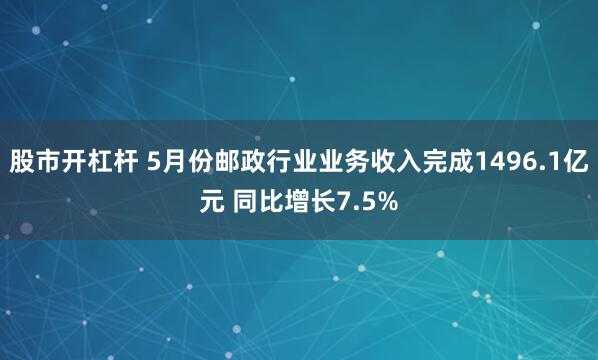 股市开杠杆 5月份邮政行业业务收入完成1496.1亿元 同比增长7.5%