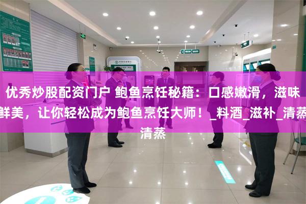 优秀炒股配资门户 鲍鱼烹饪秘籍：口感嫩滑，滋味鲜美，让你轻松成为鲍鱼烹饪大师！_料酒_滋补_清蒸