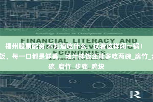 福州股票配资 不知道吃什么，试着这样焖一锅！ 软嫩又下饭、每一口都是鲜美，汤汁拌饭还能多吃两碗_腐竹_步骤_鸡块