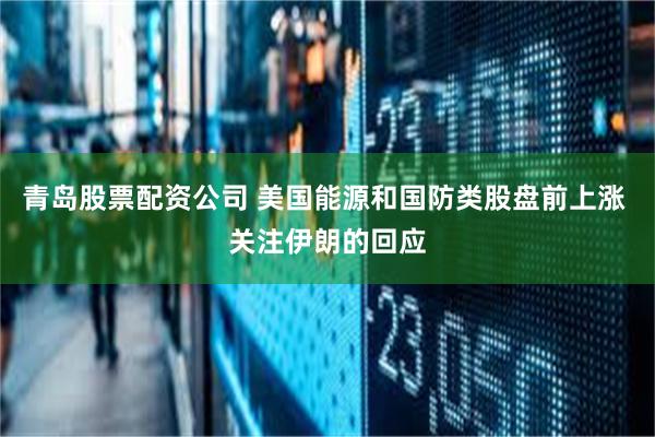 青岛股票配资公司 美国能源和国防类股盘前上涨 关注伊朗的回应