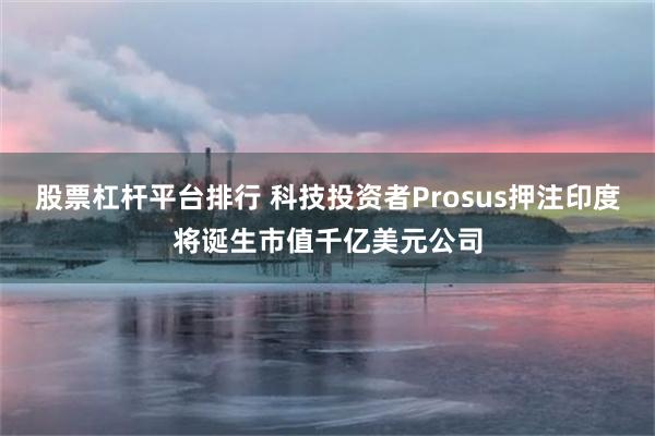 股票杠杆平台排行 科技投资者Prosus押注印度将诞生市值千亿美元公司