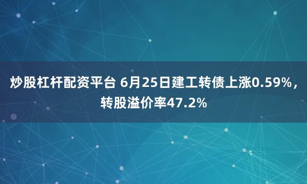 炒股杠杆配资平台 6月25日建工转债上涨0.59%，转股溢价率47.2%