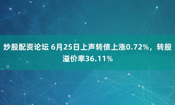炒股配资论坛 6月25日上声转债上涨0.72%，转股溢价率36.11%