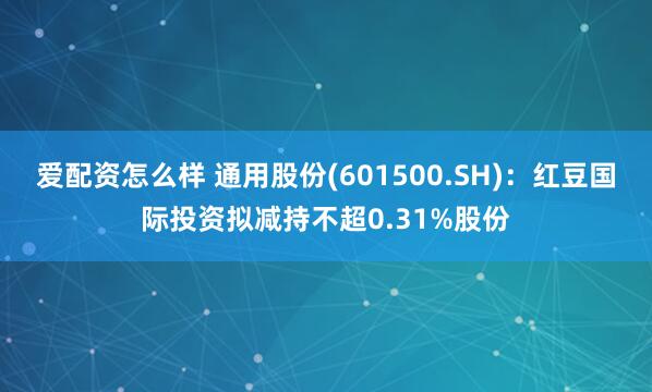 爱配资怎么样 通用股份(601500.SH)：红豆国际投资拟减持不超0.31%股份
