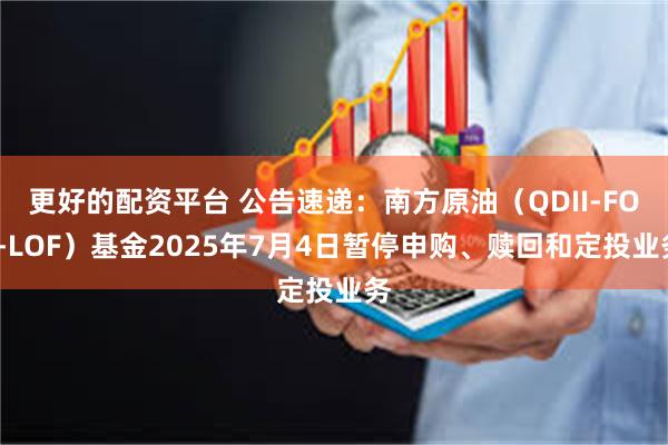 更好的配资平台 公告速递：南方原油（QDII-FOF-LOF）基金2025年7月4日暂停申购、赎回和定投业务
