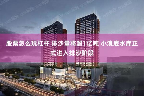 股票怎么玩杠杆 排沙量将超1亿吨 小浪底水库正式进入排沙阶段