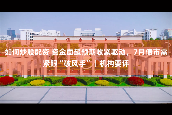 如何炒股配资 资金面超预期收紧驱动，7月债市需紧跟“破风手”｜机构要评