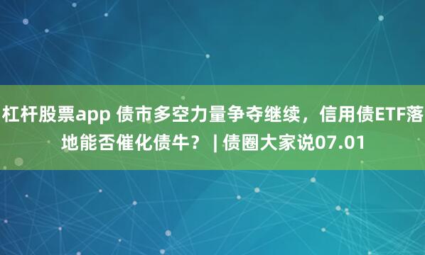 杠杆股票app 债市多空力量争夺继续，信用债ETF落地能否催化债牛？ | 债圈大家说07.01