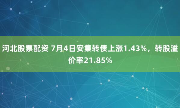 河北股票配资 7月4日安集转债上涨1.43%，转股溢价率21.85%