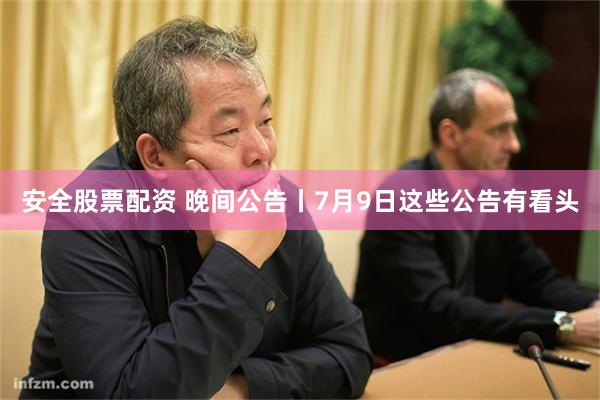 安全股票配资 晚间公告丨7月9日这些公告有看头