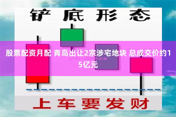 股票配资月配 青岛出让2宗涉宅地块 总成交价约15亿元