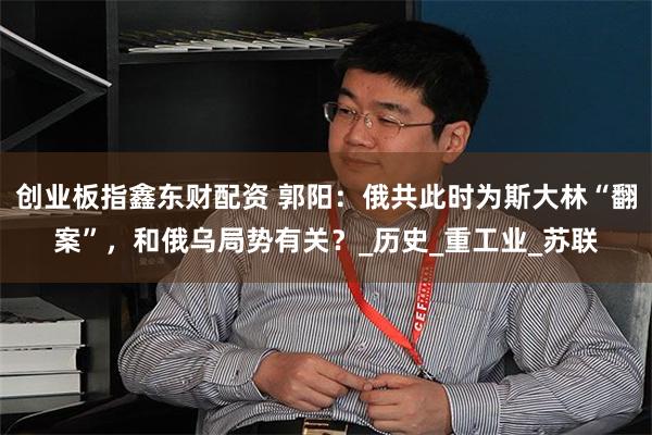 创业板指鑫东财配资 郭阳：俄共此时为斯大林“翻案”，和俄乌局势有关？_历史_重工业_苏联