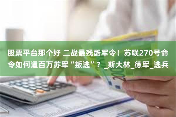 股票平台那个好 二战最残酷军令！苏联270号命令如何逼百万苏军“叛逃”？_斯大林_德军_逃兵
