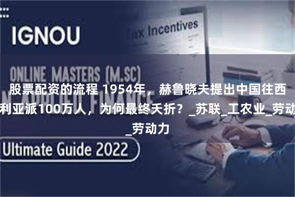 股票配资的流程 1954年，赫鲁晓夫提出中国往西伯利亚派100万人，为何最终夭折？_苏联_工农业_劳动力