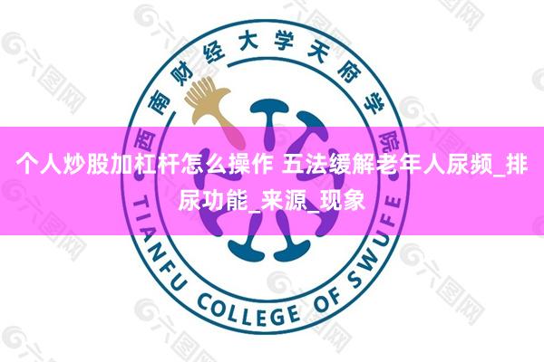 个人炒股加杠杆怎么操作 五法缓解老年人尿频_排尿功能_来源_现象