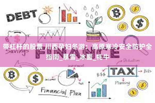 带杠杆的股票 川西孕妇冬游：高原寒冷安全防护全指南_暴雪_冰面_牦牛