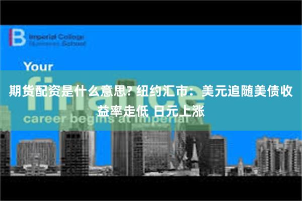 期货配资是什么意思? 纽约汇市：美元追随美债收益率走低 日元上涨