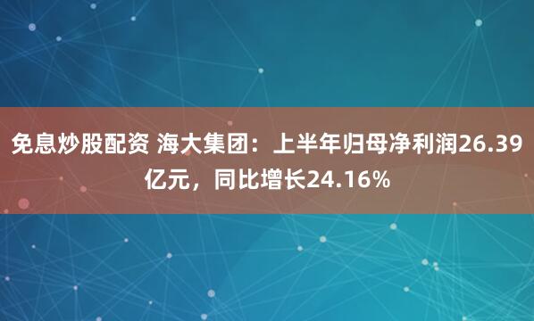 免息炒股配资 海大集团：上半年归母净利润26.39亿元，同比增长24.16%