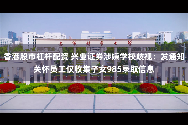 香港股市杠杆配资 兴业证券涉嫌学校歧视：发通知关怀员工仅收集子女985录取信息