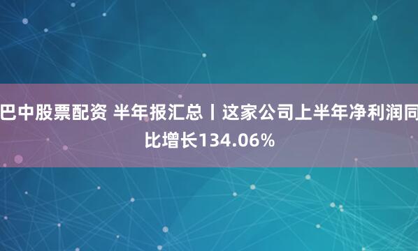巴中股票配资 半年报汇总丨这家公司上半年净利润同比增长134.06%