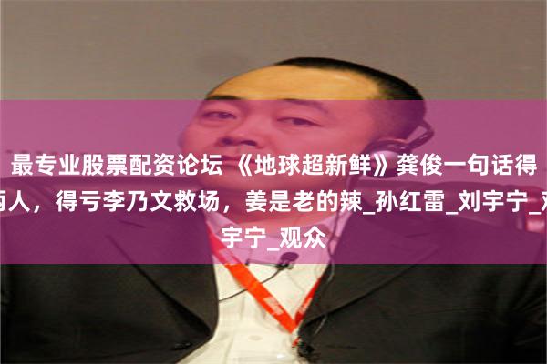 最专业股票配资论坛 《地球超新鲜》龚俊一句话得罪两人，得亏李乃文救场，姜是老的辣_孙红雷_刘宇宁_观众