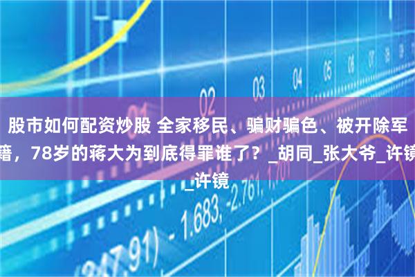股市如何配资炒股 全家移民、骗财骗色、被开除军籍，78岁的蒋大为到底得罪谁了？_胡同_张大爷_许镜
