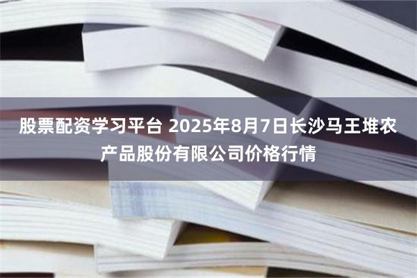 股票配资学习平台 2025年8月7日长沙马王堆农产品股份有限公司价格行情