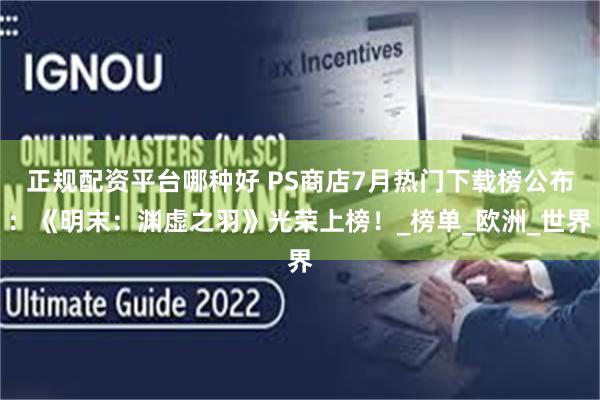 正规配资平台哪种好 PS商店7月热门下载榜公布：《明末：渊虚之羽》光荣上榜！_榜单_欧洲_世界