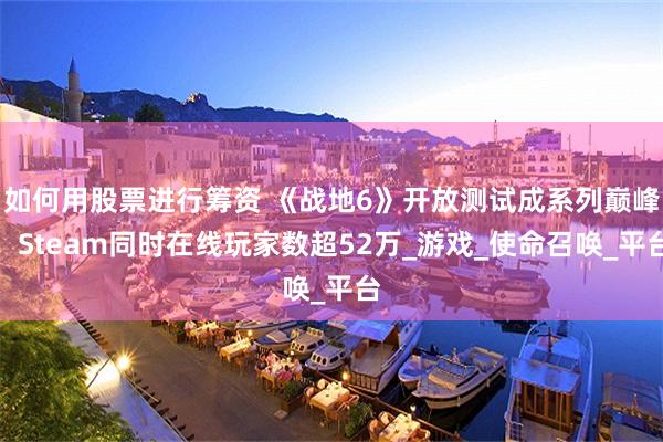 如何用股票进行筹资 《战地6》开放测试成系列巅峰：Steam同时在线玩家数超52万_游戏_使命召唤_平台