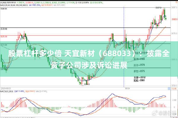 股票杠杆多少倍 天宜新材（688033）：披露全资子公司涉及诉讼进展