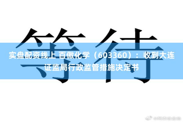 实盘配资线上 百傲化学（603360）：收到大连证监局行政监管措施决定书