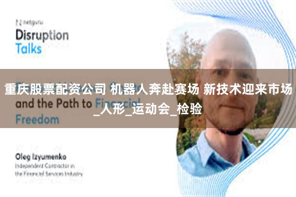 重庆股票配资公司 机器人奔赴赛场 新技术迎来市场_人形_运动会_检验