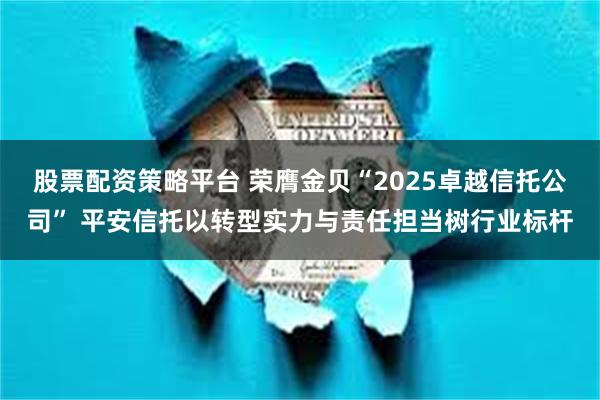 股票配资策略平台 荣膺金贝“2025卓越信托公司” 平安信托以转型实力与责任担当树行业标杆