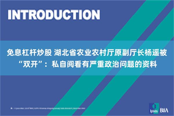 免息杠杆炒股 湖北省农业农村厅原副厅长杨遥被“双开”：私自阅看有严重政治问题的资料